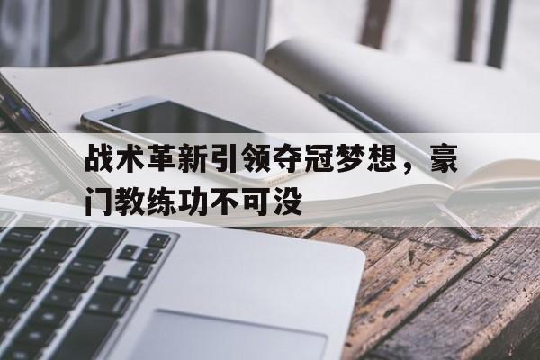 关于战术革新引领夺冠梦想，豪门教练功不可没的信息