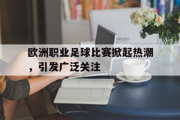 欧洲职业足球比赛掀起热潮，引发广泛关注