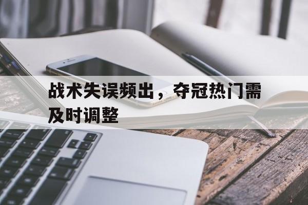 关于战术失误频出，夺冠热门需及时调整的信息
