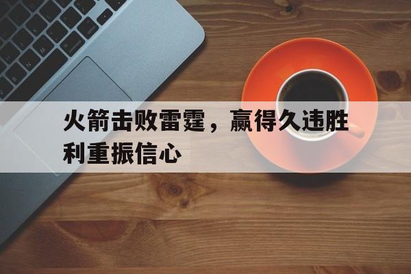火箭击败雷霆，赢得久违胜利重振信心的简单介绍