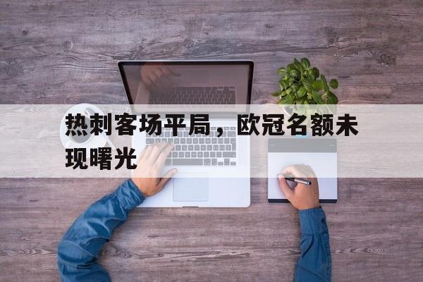 热刺客场平局,欧冠名额未现曙光的简单介绍 热刺客场平局,欧冠名额未现曙光的简单介绍