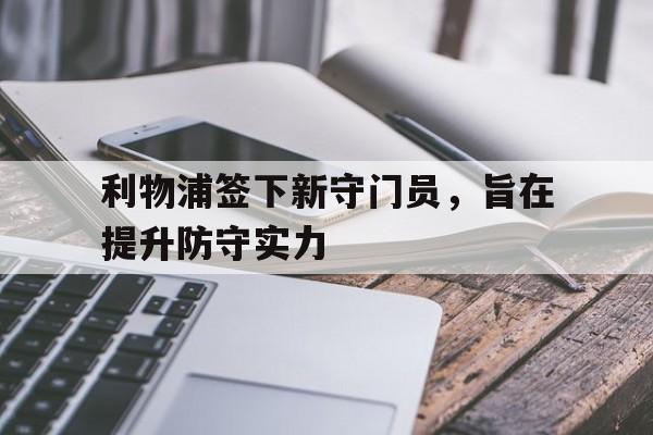 包含利物浦签下新守门员，旨在提升防守实力的词条