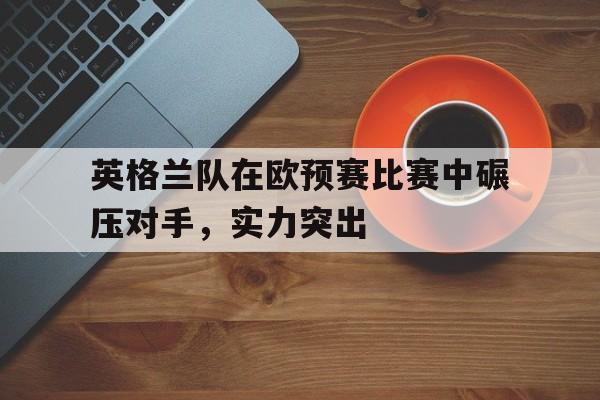 包含英格兰队在欧预赛比赛中碾压对手，实力突出的词条