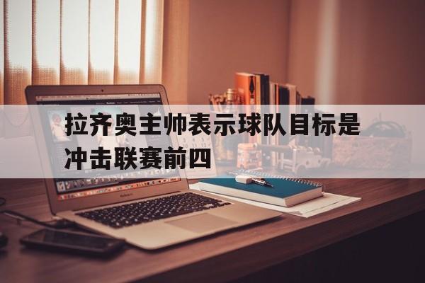拉齐奥主帅表示球队目标是冲击联赛前四的简单介绍